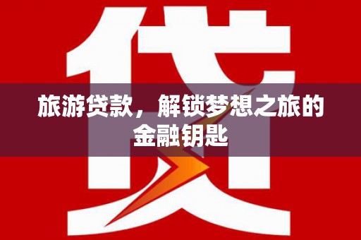 万柏林旅游贷款，解锁梦想之旅的金融钥匙