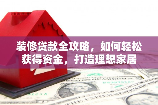 昌乐装修贷款全攻略，如何轻松获得资金，打造理想家居