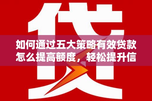 临湘如何通过五大策略有效贷款怎么提高额度，轻松提升信用价值
