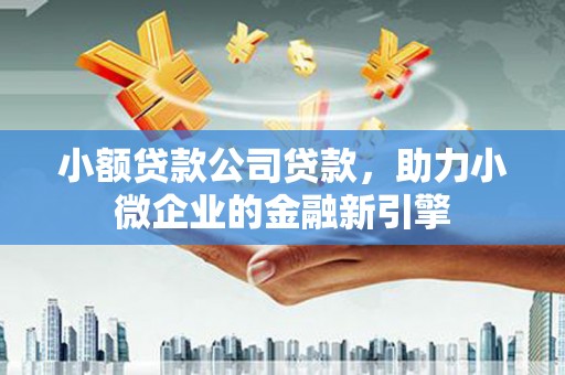 吕梁小额贷款公司贷款，助力小微企业的金融新引擎