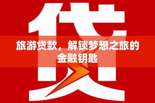 江华旅游贷款，解锁梦想之旅的金融钥匙