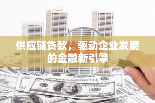 英德供应链贷款，驱动企业发展的金融新引擎