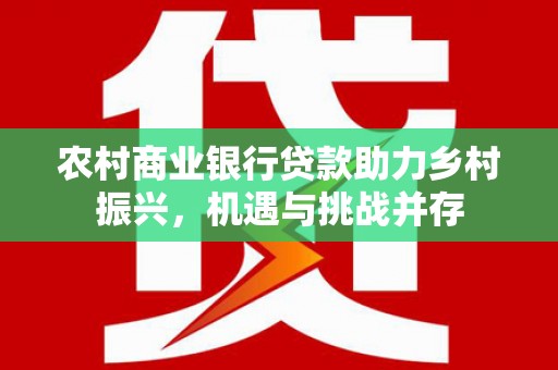 吴中农村商业银行贷款助力乡村振兴，机遇与挑战并存