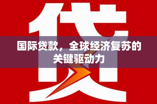 万载国际贷款，全球经济复苏的关键驱动力