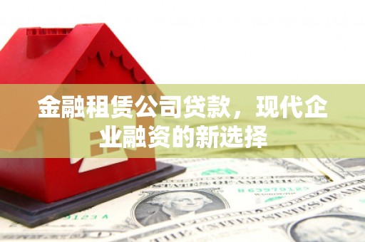 户县金融租赁公司贷款，现代企业融资的新选择