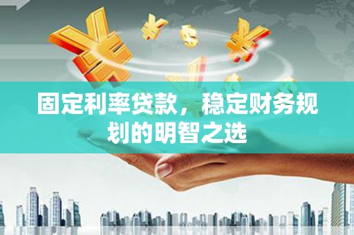高邮固定利率贷款，稳定财务规划的明智之选