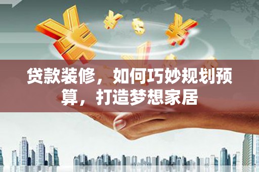 永登贷款装修，如何巧妙规划预算，打造梦想家居