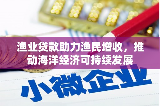 兴安渔业贷款助力渔民增收，推动海洋经济可持续发展