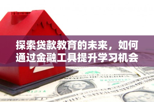 保定探索贷款教育的未来，如何通过金融工具提升学习机会