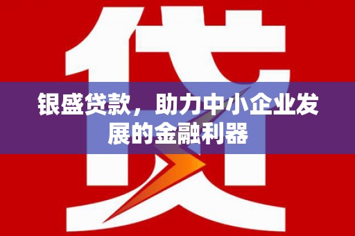 岢岚银盛贷款，助力中小企业发展的金融利器