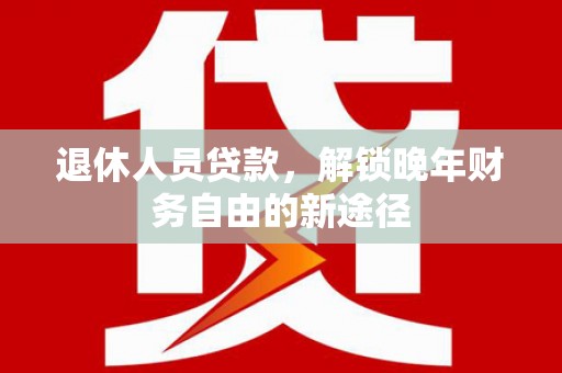 滦平退休人员贷款，解锁晚年财务自由的新途径