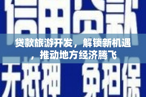 房山贷款旅游开发，解锁新机遇，推动地方经济腾飞