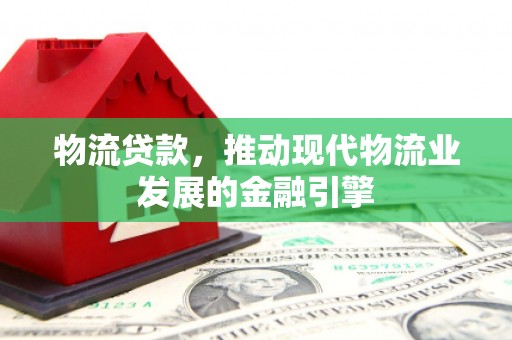 蒲城物流贷款，推动现代物流业发展的金融引擎