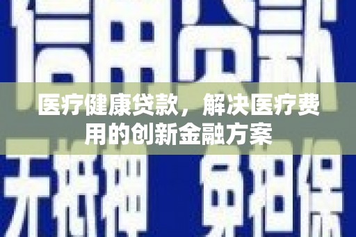 万全医疗健康贷款，解决医疗费用的创新金融方案