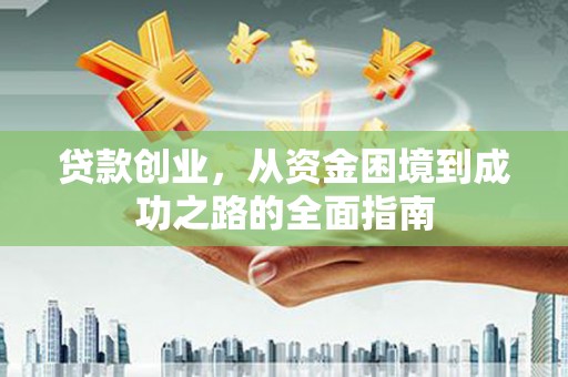 港南贷款创业，从资金困境到成功之路的全面指南