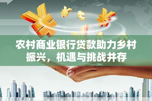 三芝农村商业银行贷款助力乡村振兴，机遇与挑战并存