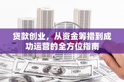 汇川贷款创业，从资金筹措到成功运营的全方位指南