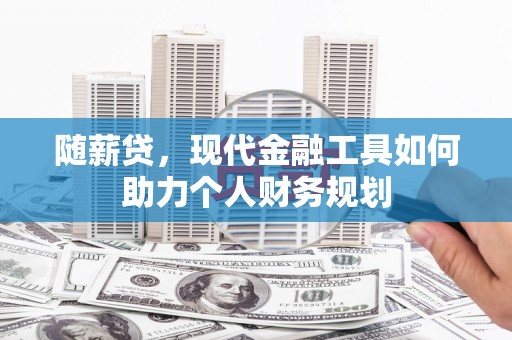 宜君随薪贷，现代金融工具如何助力个人财务规划