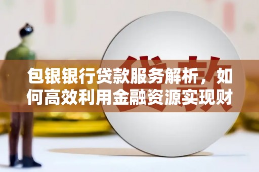 磁县包银银行贷款服务解析，如何高效利用金融资源实现财富增长