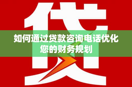 衡东如何通过贷款咨询电话优化您的财务规划