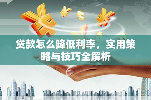 荣县贷款怎么降低利率，实用策略与技巧全解析