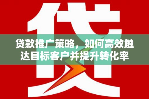 房山贷款推广策略，如何高效触达目标客户并提升转化率