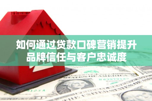 榆树如何通过贷款口碑营销提升品牌信任与客户忠诚度