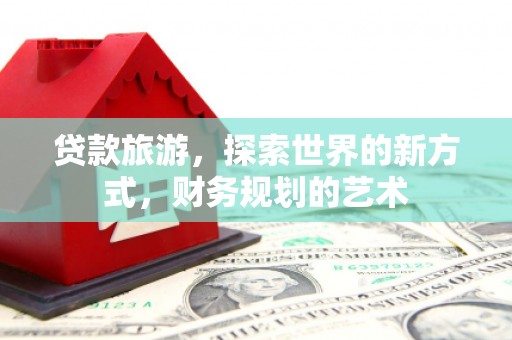 河源贷款旅游，探索世界的新方式，财务规划的艺术