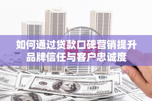沙田如何通过贷款口碑营销提升品牌信任与客户忠诚度