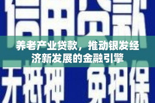 三义养老产业贷款，推动银发经济新发展的金融引擎