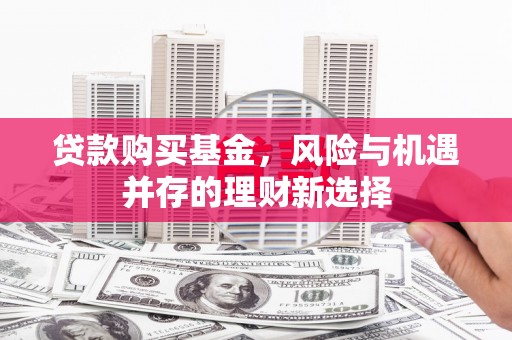 新平贷款购买基金，风险与机遇并存的理财新选择