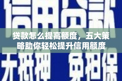 正安贷款怎么提高额度，五大策略助你轻松提升信用额度
