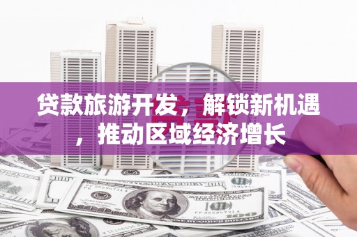 铜仁贷款旅游开发，解锁新机遇，推动区域经济增长