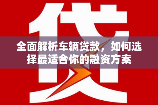 双柏全面解析车辆贷款，如何选择最适合你的融资方案