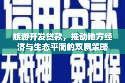 铜陵旅游开发贷款，推动地方经济与生态平衡的双赢策略