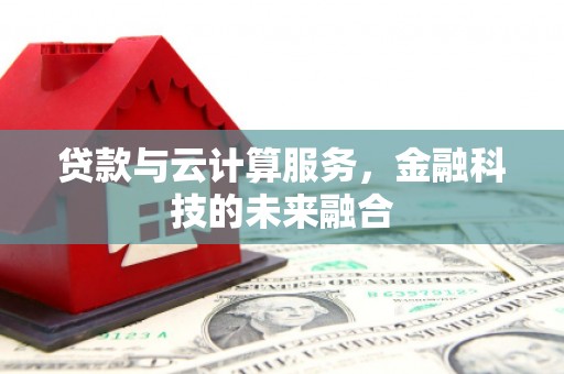 邵阳贷款与云计算服务，金融科技的未来融合