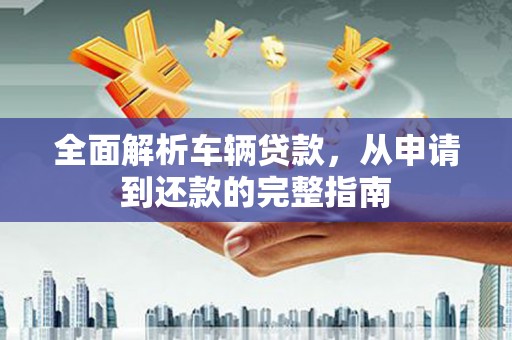 蕲春全面解析车辆贷款，从申请到还款的完整指南