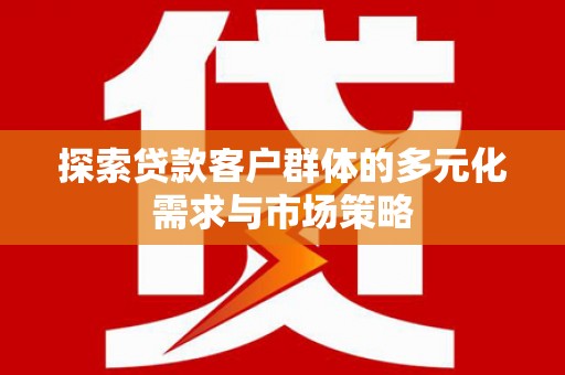 安次探索贷款客户群体的多元化需求与市场策略