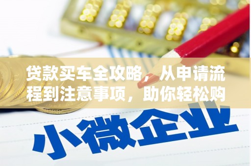 昌都贷款买车全攻略，从申请流程到注意事项，助你轻松购车